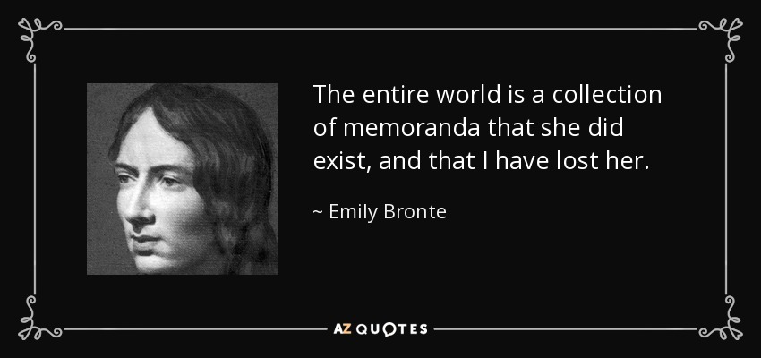 The entire world is a collection of memoranda that she did exist, and that I have lost her. - Emily Bronte