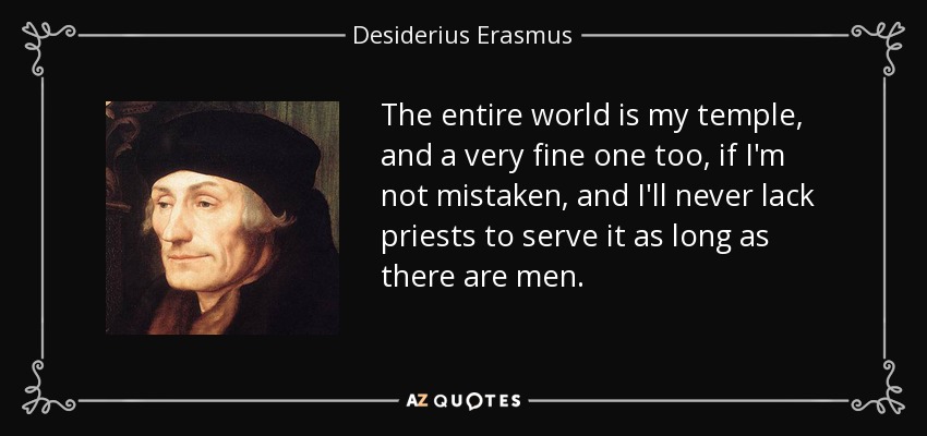 The entire world is my temple, and a very fine one too, if I'm not mistaken, and I'll never lack priests to serve it as long as there are men. - Desiderius Erasmus