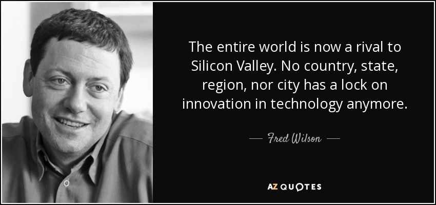 The entire world is now a rival to Silicon Valley. No country, state, region, nor city has a lock on innovation in technology anymore. - Fred Wilson