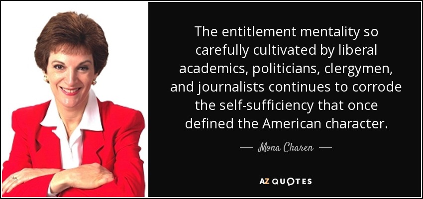 The entitlement mentality so carefully cultivated by liberal academics, politicians, clergymen, and journalists continues to corrode the self-sufficiency that once defined the American character. - Mona Charen