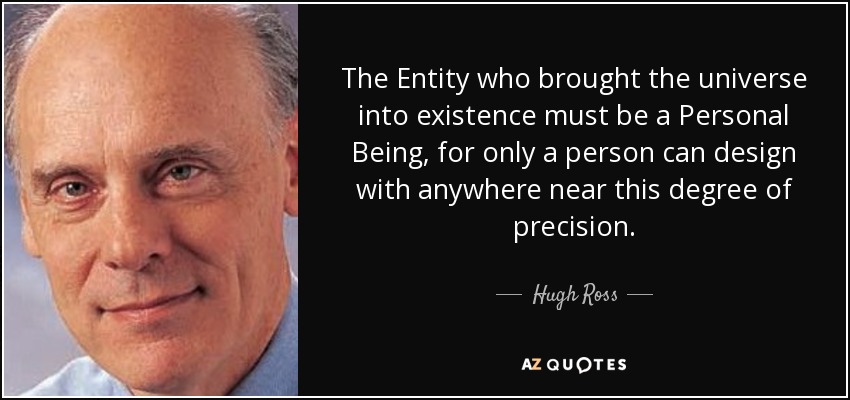 The Entity who brought the universe into existence must be a Personal Being, for only a person can design with anywhere near this degree of precision. - Hugh Ross