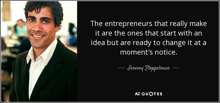 The entrepreneurs that really make it are the ones that start with an idea but are ready to change it at a moment's notice. - Jeremy Stoppelman
