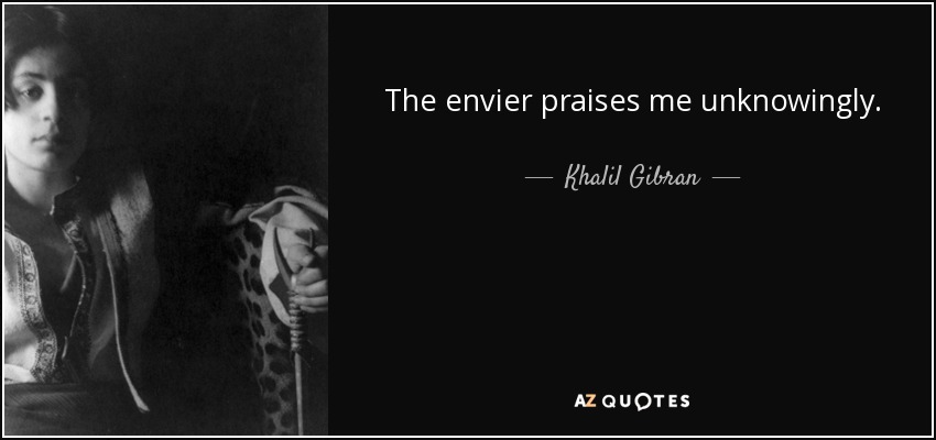 The envier praises me unknowingly. - Khalil Gibran