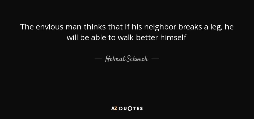 The envious man thinks that if his neighbor breaks a leg, he will be able to walk better himself - Helmut Schoeck