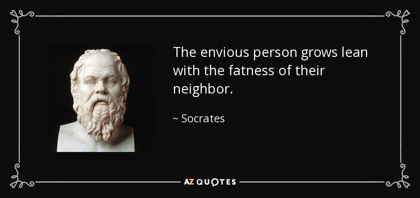 The envious person grows lean with the fatness of their neighbor. - Socrates