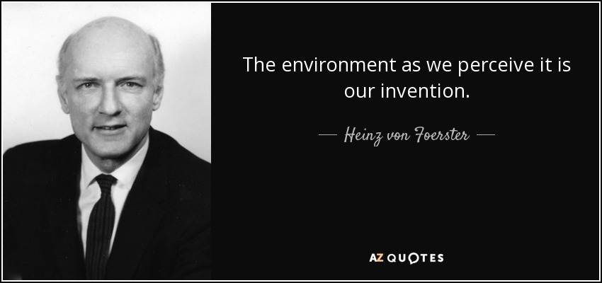 The environment as we perceive it is our invention. - Heinz von Foerster
