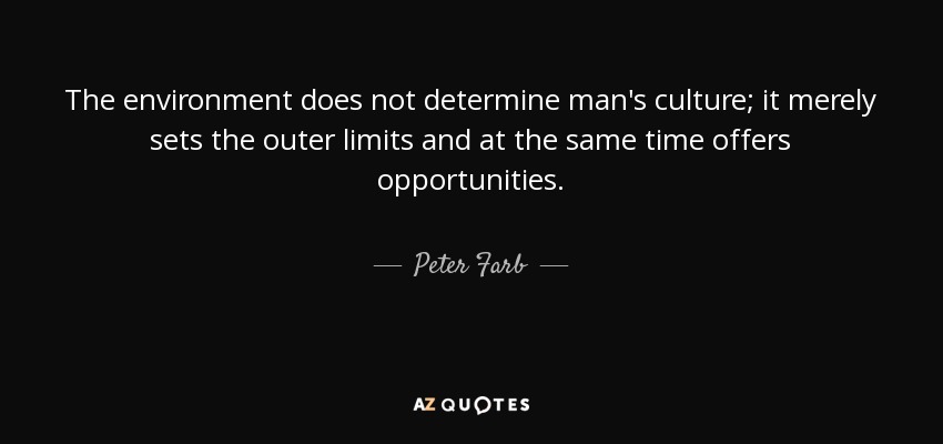 The environment does not determine man's culture; it merely sets the outer limits and at the same time offers opportunities. - Peter Farb