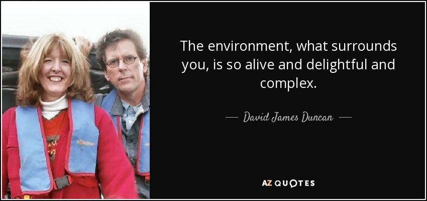 The environment, what surrounds you, is so alive and delightful and complex. - David James Duncan