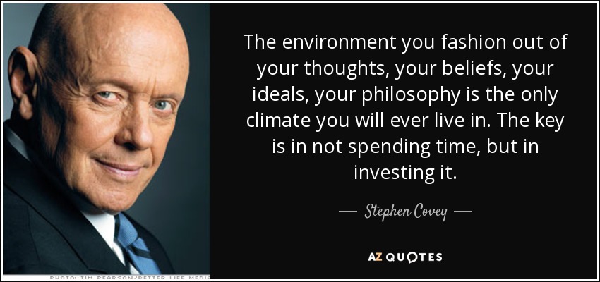 The environment you fashion out of your thoughts, your beliefs, your ideals, your philosophy is the only climate you will ever live in. The key is in not spending time, but in investing it. - Stephen Covey