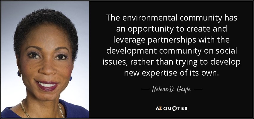 The environmental community has an opportunity to create and leverage partnerships with the development community on social issues, rather than trying to develop new expertise of its own. - Helene D. Gayle