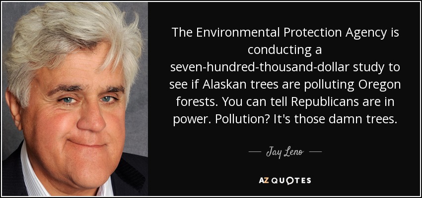 The Environmental Protection Agency is conducting a seven-hundred-thousand-dollar study to see if Alaskan trees are polluting Oregon forests. You can tell Republicans are in power. Pollution? It's those damn trees. - Jay Leno