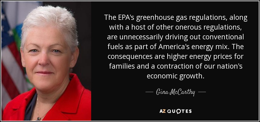 The EPA's greenhouse gas regulations, along with a host of other onerous regulations, are unnecessarily driving out conventional fuels as part of America's energy mix. The consequences are higher energy prices for families and a contraction of our nation's economic growth. - Gina McCarthy