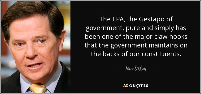 The EPA, the Gestapo of government, pure and simply has been one of the major claw-hooks that the government maintains on the backs of our constituents. - Tom DeLay