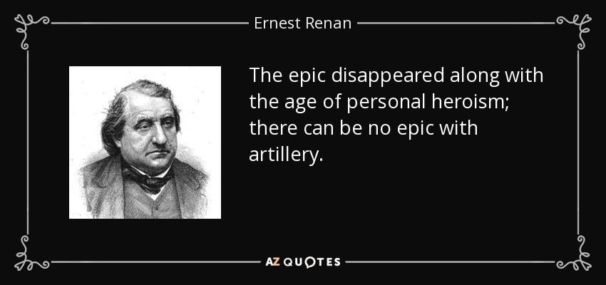 The epic disappeared along with the age of personal heroism; there can be no epic with artillery. - Ernest Renan