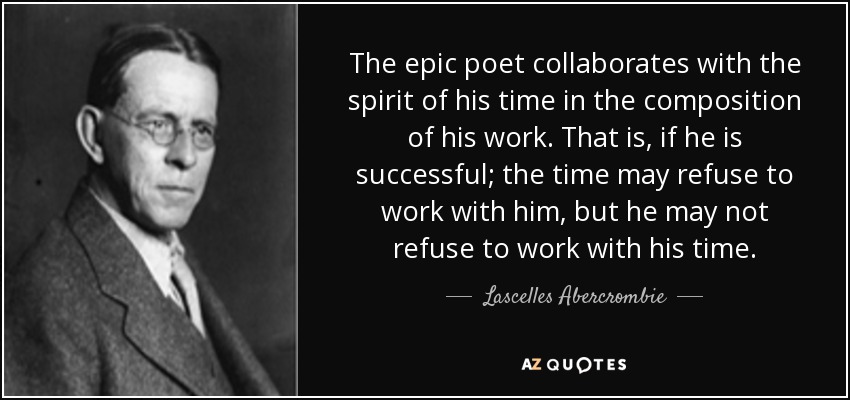 The epic poet collaborates with the spirit of his time in the composition of his work. That is, if he is successful; the time may refuse to work with him, but he may not refuse to work with his time. - Lascelles Abercrombie