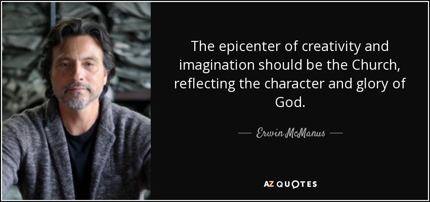 The epicenter of creativity and imagination should be the Church, reflecting the character and glory of God. - Erwin McManus