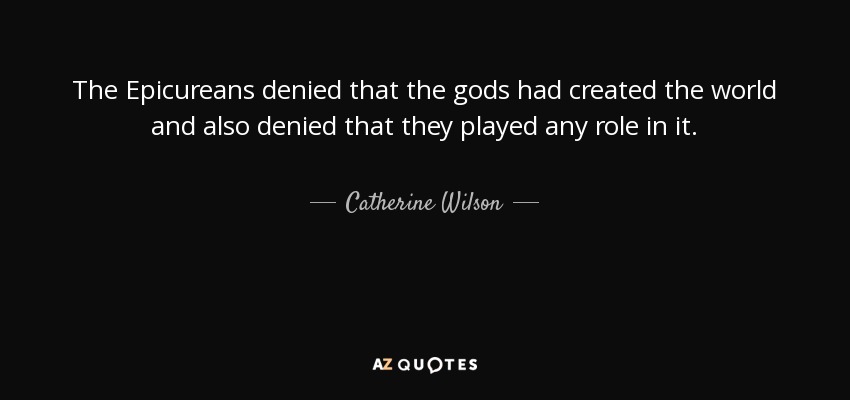 The Epicureans denied that the gods had created the world and also denied that they played any role in it. - Catherine Wilson