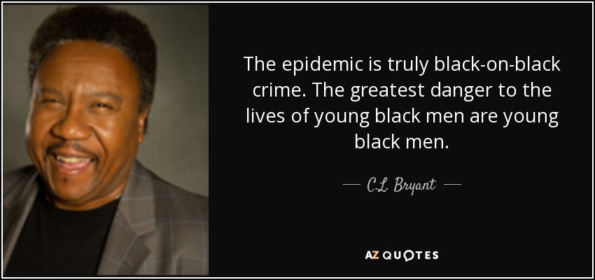 The epidemic is truly black-on-black crime. The greatest danger to the lives of young black men are young black men. - C.L. Bryant