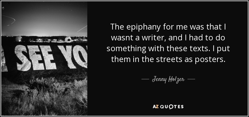 The epiphany for me was that I wasnt a writer, and I had to do something with these texts. I put them in the streets as posters. - Jenny Holzer