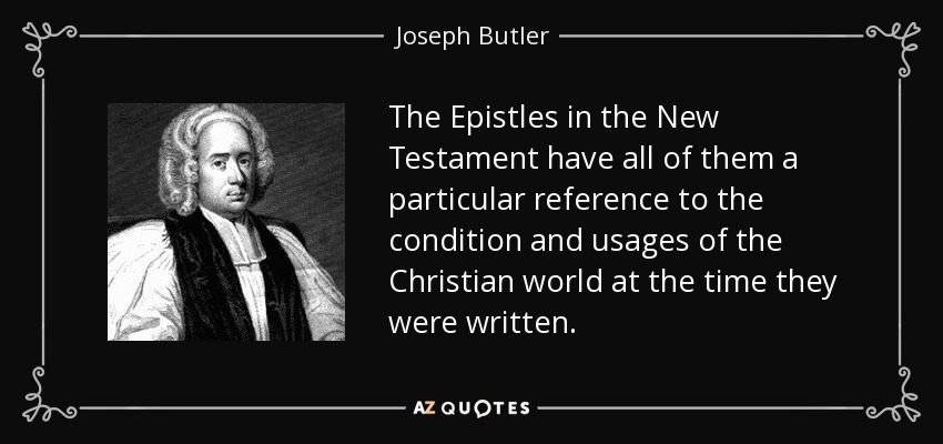The Epistles in the New Testament have all of them a particular reference to the condition and usages of the Christian world at the time they were written. - Joseph Butler