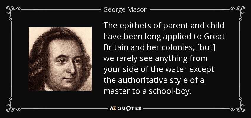The epithets of parent and child have been long applied to Great Britain and her colonies, [but] we rarely see anything from your side of the water except the authoritative style of a master to a school-boy. - George Mason