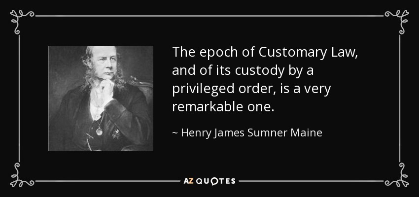 The epoch of Customary Law, and of its custody by a privileged order, is a very remarkable one. - Henry James Sumner Maine