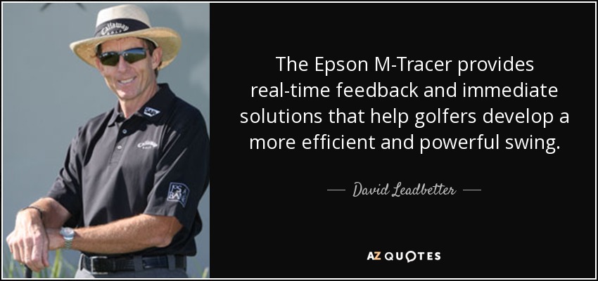 The Epson M-Tracer provides real-time feedback and immediate solutions that help golfers develop a more efficient and powerful swing. This information empowers golfers to improve their swing in an easy and intuitive manner, ultimately resulting in lower scores and more fun. - David Leadbetter