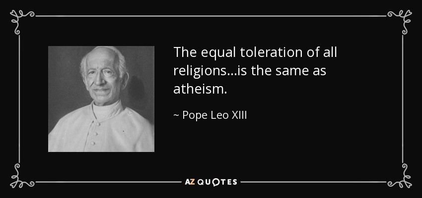 The equal toleration of all religions...is the same as atheism. - Pope Leo XIII