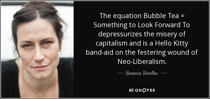 The equation Bubble Tea = Something to Look Forward To depressurizes the misery of capitalism and is a Hello Kitty band-aid on the festering wound of Neo-Liberalism. - Vanessa Veselka