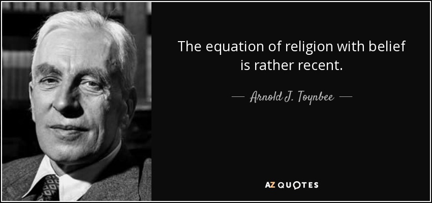 The equation of religion with belief is rather recent. - Arnold J. Toynbee