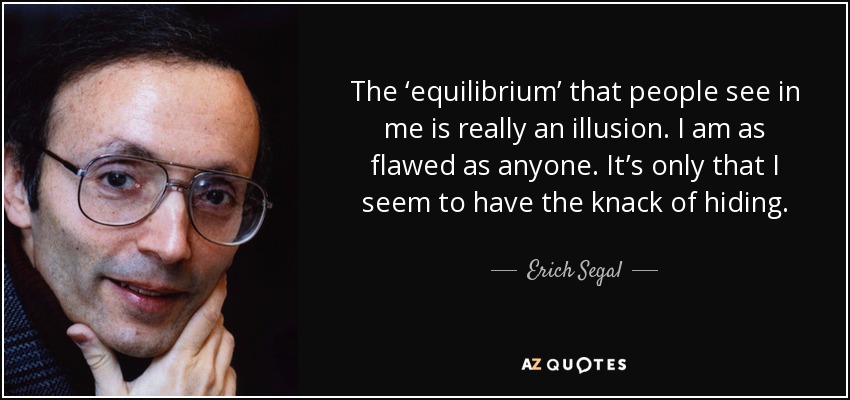 The ‘equilibrium’ that people see in me is really an illusion. I am as flawed as anyone. It’s only that I seem to have the knack of hiding. - Erich Segal