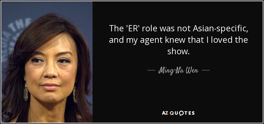 The 'ER' role was not Asian-specific, and my agent knew that I loved the show. - Ming-Na Wen