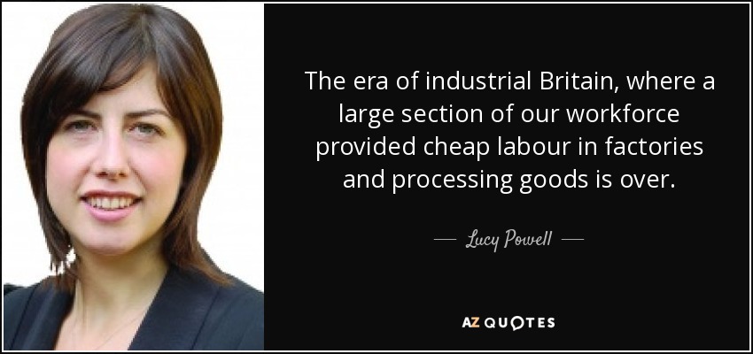 The era of industrial Britain, where a large section of our workforce provided cheap labour in factories and processing goods is over. - Lucy Powell