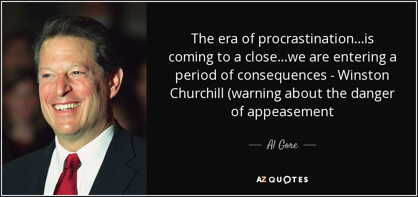 The era of procrastination...is coming to a close...we are entering a period of consequences - Winston Churchill (warning about the danger of appeasement - Al Gore