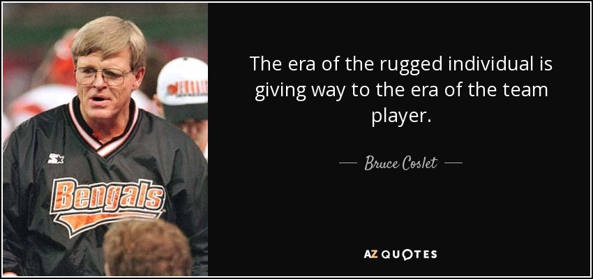 The era of the rugged individual is giving way to the era of the team player. - Bruce Coslet