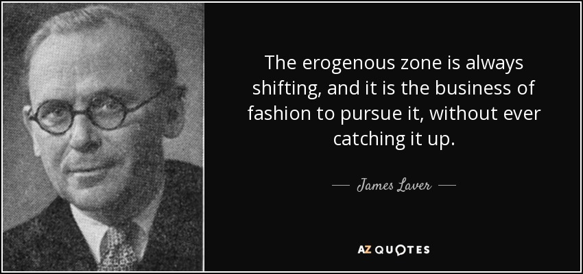 The erogenous zone is always shifting, and it is the business of fashion to pursue it, without ever catching it up. - James Laver
