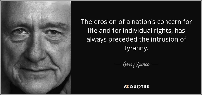 The erosion of a nation's concern for life and for individual rights, has always preceded the intrusion of tyranny. - Gerry Spence