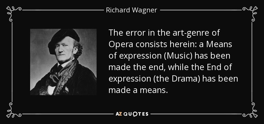 The error in the art-genre of Opera consists herein: a Means of expression (Music) has been made the end, while the End of expression (the Drama) has been made a means. - Richard Wagner