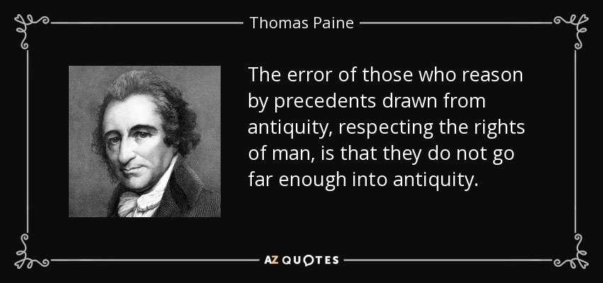The error of those who reason by precedents drawn from antiquity, respecting the rights of man, is that they do not go far enough into antiquity. - Thomas Paine