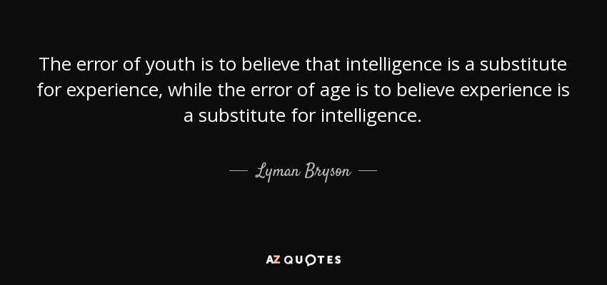 The error of youth is to believe that intelligence is a substitute for experience, while the error of age is to believe experience is a substitute for intelligence. - Lyman Bryson