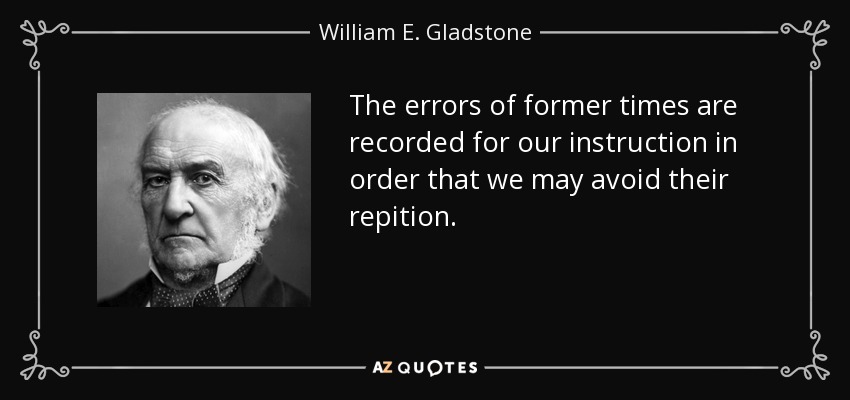 The errors of former times are recorded for our instruction in order that we may avoid their repition. - William E. Gladstone