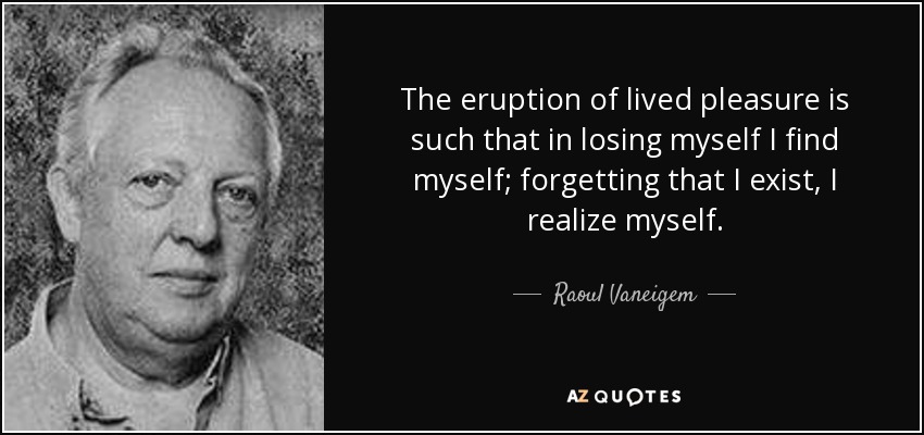 The eruption of lived pleasure is such that in losing myself I find myself; forgetting that I exist, I realize myself. - Raoul Vaneigem