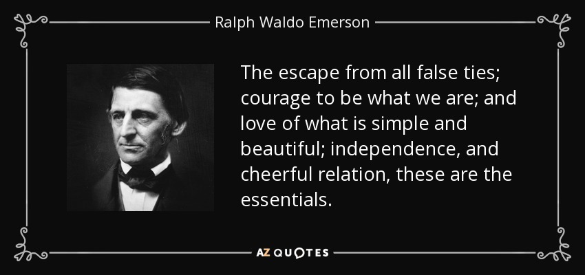 The escape from all false ties; courage to be what we are; and love of what is simple and beautiful; independence, and cheerful relation, these are the essentials. - Ralph Waldo Emerson