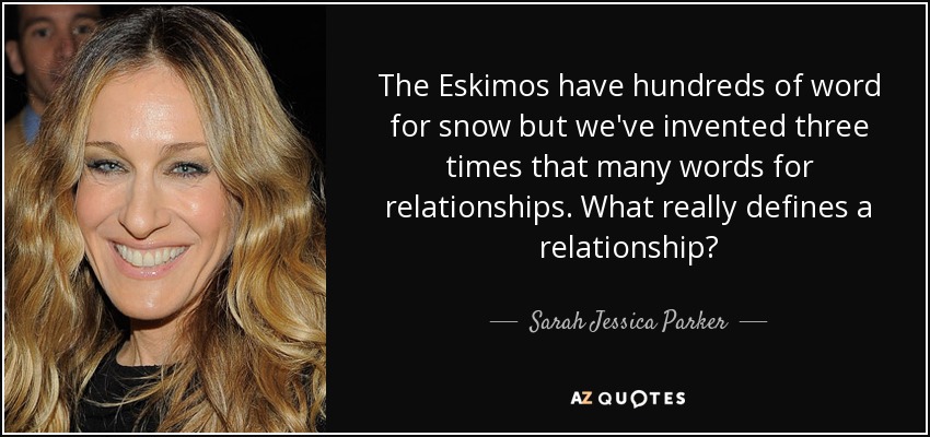 The Eskimos have hundreds of word for snow but we've invented three times that many words for relationships. What really defines a relationship? - Sarah Jessica Parker