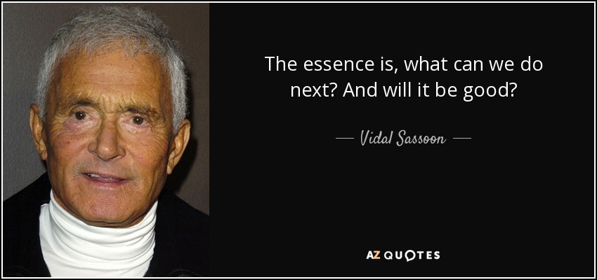 The essence is, what can we do next? And will it be good? - Vidal Sassoon