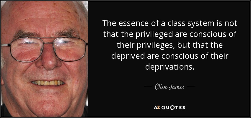 The essence of a class system is not that the privileged are conscious of their privileges, but that the deprived are conscious of their deprivations. - Clive James
