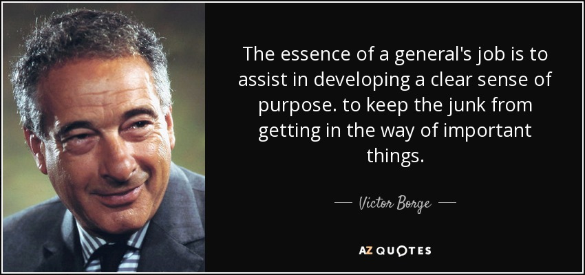 The essence of a general's job is to assist in developing a clear sense of purpose . to keep the junk from getting in the way of important things. - Victor Borge