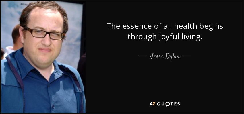 The essence of all health begins through joyful living. - Jesse Dylan