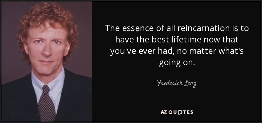 The essence of all reincarnation is to have the best lifetime now that you've ever had, no matter what's going on. - Frederick Lenz