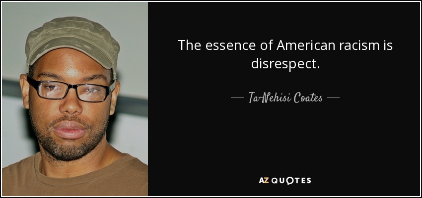 The essence of American racism is disrespect. - Ta-Nehisi Coates